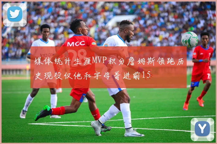 媒体统计生涯MVP积分詹姆斯领跑历史现役仅他和字母哥进前15