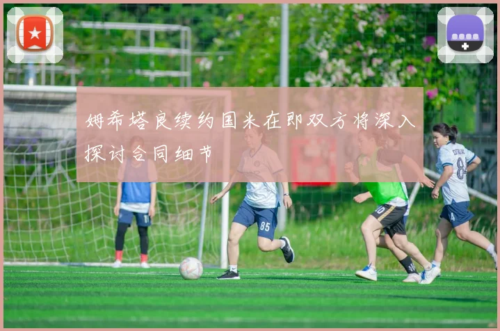 姆希塔良续约国米在即双方将深入探讨合同细节