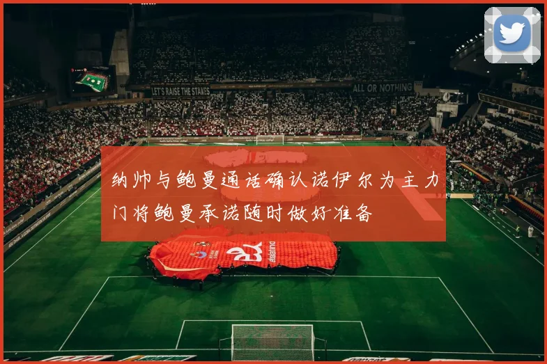 纳帅与鲍曼通话确认诺伊尔为主力门将鲍曼承诺随时做好准备