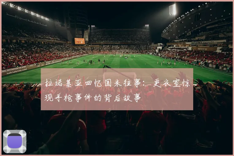 拉诺基亚回忆国米往事：更衣室惊现手枪事件的背后故事