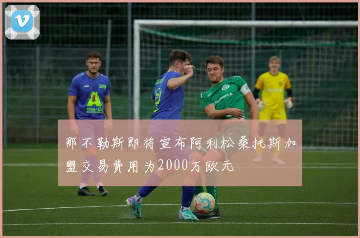 那不勒斯即将宣布阿利松桑托斯加盟交易费用为2000万欧元