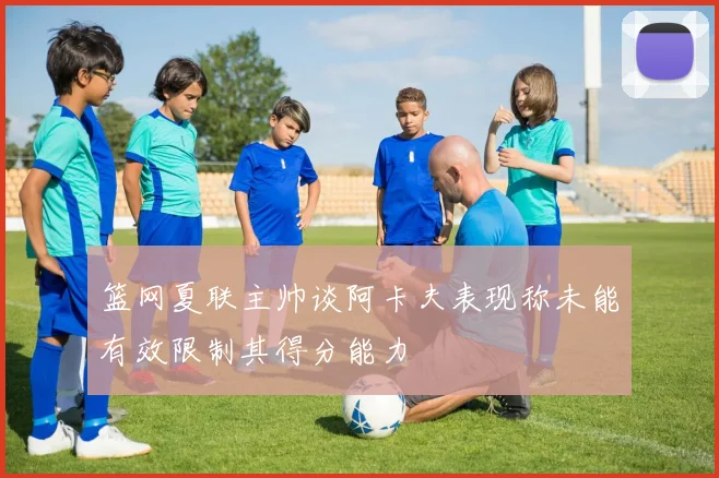 篮网夏联主帅谈阿卡夫表现称未能有效限制其得分能力