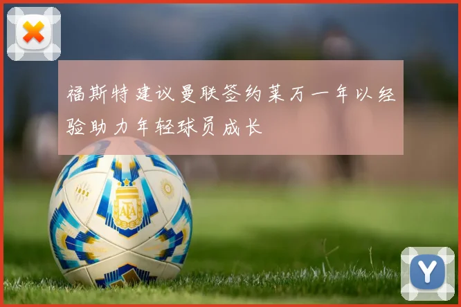 福斯特建议曼联签约莱万一年以经验助力年轻球员成长