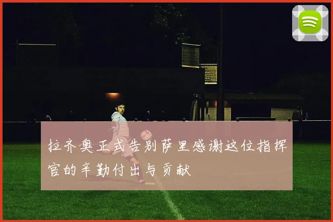 拉齐奥正式告别萨里感谢这位指挥官的辛勤付出与贡献