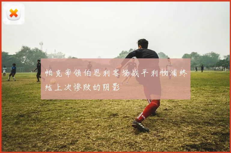 帕克率领伯恩利客场战平利物浦终结上次惨败的阴影