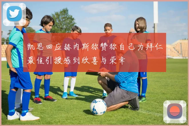 凯恩回应赫内斯称赞称自己为拜仁最佳引援感到欣喜与荣幸